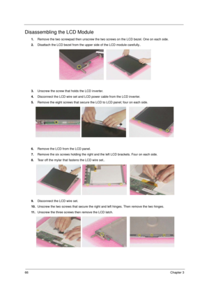 Page 7466Chapter 3
Disassembling the LCD Module
1.Remove the two screwpad then unscrew the two screws on the LCD bezel. One on each side.
2.Disattach the LCD bezel from the upper side of the LCD module carefully..
3.Unscrew the screw that holds the LCD inverter.
4.Disconnect the LCD wire set and LCD power cable from the LCD inverter.
5.Remove the eight screws that secure the LCD to LCD panel; four on each side. 
6.Remove the LCD from the LCD panel.
7.Remove the six screws holding the right and the left LCD...