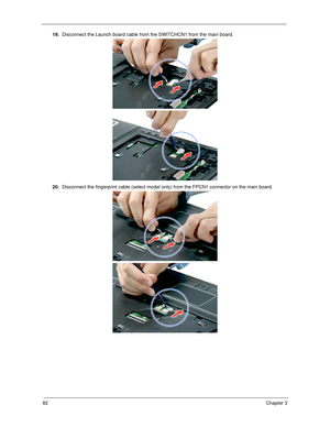 Page 9282Chapter 3
19.Disconnect the Launch board cable from the SWITCHCN1 from the main board.  
20.Disconnect the fingerprint cable (select model only) from the FPCN1 connector on the main board. 
SG_Columbia.book  Page 82  Thursday, April 19, 2007  10:49 AM 
