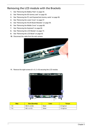 Page 10498Chapter 3
Removing the LCD module with the Brackets
1.See “Removing the Battery Pack” on page 54.
2.See “Removing the SD dummy card” on page 55.
3.See “Removing the PC and ExpressCard dummy cards” on page 56.
4.See “Removing the Lower Cover” on page 57.
5.See “Removing the WLAN Board Modules” on page 59.
6.See “Removing the Middle Cover” on page 66.
7.See “Removing the Keyboard” on page 69.
8.See “Removing the LCD Module” on page 74.
9.See “Removing the LCD Bezel” on page 92.
10.Disconnect the cable...