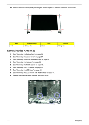 Page 108102Chapter 3
10.Remove the four screws (4 x B) securing the left and right LCD brackets to remove the brackets. 
Removing the Antennas 
1.See “Removing the Battery Pack” on page 54.
2.See “Removing the Lower Cover” on page 57.
3.See “Removing the WLAN Board Modules” on page 59.
4.See “Removing the Keyboard” on page 69.
5.See “Removing the Middle Cover” on page 66.
6.See “Removing the LCD Module” on page 74.
7.See “Removing the LCD Bezel” on page 92.
8.See “Removing the LCD module with the Brackets” on...