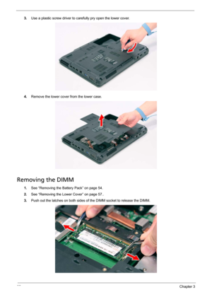 Page 6862Chapter 3
3.Use a plastic screw driver to carefully pry open the lower cover. 
4.Remove the lower cover from the lower case. 
Removing the DIMM 
1.See “Removing the Battery Pack” on page 54.
2.See “Removing the Lower Cover” on page 57..
3.Push out the latches on both sides of the DIMM socket to release the DIMM.  