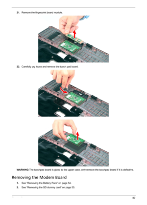 Page 95Chapter 389
21.Remove the fingerprint board module. 
22.Carefully pry loose and remove the touch pad board. 
WARNING:The touchpad board is glued to the upper case, only remove the touchpad board if it is defective.
Removing the Modem Board 
1.See “Removing the Battery Pack” on page 54.
2.See “Removing the SD dummy card” on page 55. 