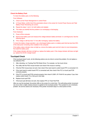 Page 7668Chapter 4
Check the Battery Pack
To check the battery pack, do the following:
From Software:
1.Check out the Power Management in control Panel
2.In Power Meter, confirm that if the parameters shown in the screen for Current Power Source and Total 
Battery Power Remaining are correct.
3.Repeat the steps 1 and 2, for both battery and adapter.
4.This helps you identify first the problem is on recharging or discharging.
From Hardware:
1.Power off the computer. 
2.Remove the battery pack and measure the...