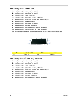 Page 10898Chapter 3
Removing the LCD Brackets
1.See “Removing the Battery Pack” on page 60.
2.See “Removing the Lower Cover” on page 62.
3.See “Removing the DIMM” on page 63.
4.See “Removing the WLAN Board Modules” on page 64.
5.See “Removing the Middle Cover and the Power Board” on page 75.
6.See “Removing the Keyboard” on page 77.
7.See “Removing the LCD Module” on page 79.
8.See “Removing the LCD Bezel” on page 95.
9.See “Removing the LCD module with the Brackets” on page 96.
10.See “Removing the Inverter...