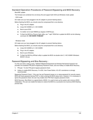 Page 135Chapter 5125
Standard Operation Procedures of Password Bypassing and BIOS Recovery
Bios/KBC update :
The firmware are combined into one binary file and support both DOS and Windows mode update
- DOS mode
DO make sure you have plugged in the AC adapter to prevent flashing failure.
Before flashing the BIOS, you should unzip the compressed file to one directory.
a.Plug in the AC adapter.
b.Unzip HIC100WW to C: HIC100WW.
c.Boot to pure DOS.
d.It is better not to load HIMEM.sys (bypass CONFIG.sys).
e.To flash...