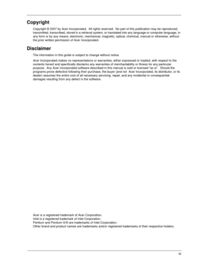 Page 3III
Copyright
Copyright © 2007 by Acer Incorporated.  All rights reserved.  No part of this publication may be reproduced, 
transmitted, transcribed, stored in a retrieval system, or translated into any language or computer language, in 
any form or by any means, electronic, mechanical, magnetic, optical, chemical, manual or otherwise, without 
the prior written permission of Acer Incorporated.
Disclaimer
The information in this guide is subject to change without notice.
Acer Incorporated makes no...