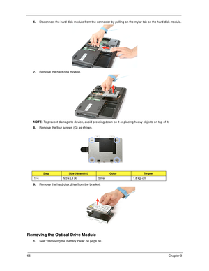Page 7666Chapter 3
6.Disconnect the hard disk module from the connector by pulling on the mylar tab on the hard disk module.
7.Remove the hard disk module.  
NOTE: To prevent damage to device, avoid pressing down on it or placing heavy objects on top of it. 
8.Remove the four screws (G) as shown. 
9.Remove the hard disk drive from the bracket.
Removing the Optical Drive Module
1.See “Removing the Battery Pack” on page 60..
StepSize (Quantity)ColorTo r q u e
1~4 M3 x L4 (4) Silver 1.8 kgf-cm 