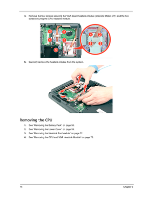 Page 8474Chapter 3
4.Remove the four screws securing the VGA board heatsink module (Discrete Model only) and the five 
screw securing the CPU heatsink module. 
5.Carefully remove the heatsink module from the system.
Removing the CPU 
1.See “Removing the Battery Pack” on page 56.
2.See “Removing the Lower Cover” on page 59.
3.See “Removing the Heatsink Fan Module” on page 72.
4.See “Removing the CPU and VGA Heatsink Module” on page 73. 