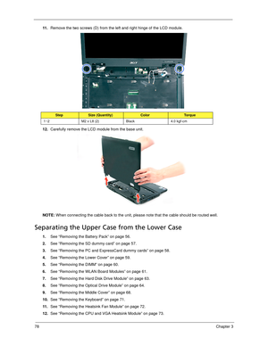 Page 8878Chapter 3
11 .Remove the two screws (D) from the left and right hinge of the LCD module. 
12.Carefully remove the LCD module from the base unit. 
NOTE: When connecting the cable back to the unit, please note that the cable should be routed well.
Separating the Upper Case from the Lower Case
1.See “Removing the Battery Pack” on page 56.
2.See “Removing the SD dummy card” on page 57.
3.See “Removing the PC and ExpressCard dummy cards” on page 58.
4.See “Removing the Lower Cover” on page 59.
5.See...