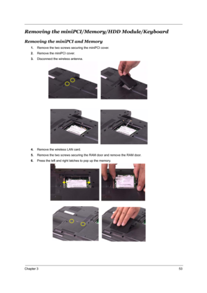 Page 59Chapter 353
Removing the miniPCI/Memory/HDD Module/Keyboard
Removing the miniPCI and Memory
1.Remove the two screws securing the miniPCI cover.
2.Remove the miniPCI cover.
3.Disconnect the wireless antenna.
4.Remove the wireless LAN card.
5.Remove the two screws securing the RAM door and remove the RAM door.
6.Press the left and right latches to pop up the memory. 