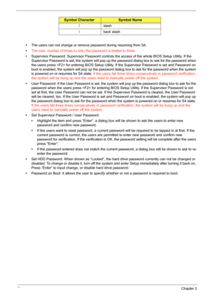 Page 6151Chapter 2
•The users can not change or remove password during resuming from S4.
•The max. number of times to retry the password is limited to three.
•Supervisor Password: Supervisor Password controls the access of the whole BIOS Setup Utility. If the 
Supervisor Password is set, the system will pop up the password dialog box to ask for the password when 
the users press  for entering BIOS Setup Utility. If the Supervisor Password is set and Password on 
boot is enabled, the system will pop up the...