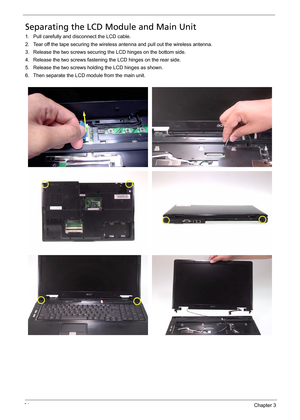 Page 7161Chapter 3
Separating the LCD Module and Main Unit
1. Pull carefully and disconnect the LCD cable.
2. Tear off the tape securing the wireless antenna and pull out the wireless antenna.
3. Release the two screws securing the LCD hinges on the bottom side.
4. Release the two screws fastening the LCD hinges on the rear side.
5. Release the two screws holding the LCD hinges as shown.
6. Then separate the LCD module from the main unit. 