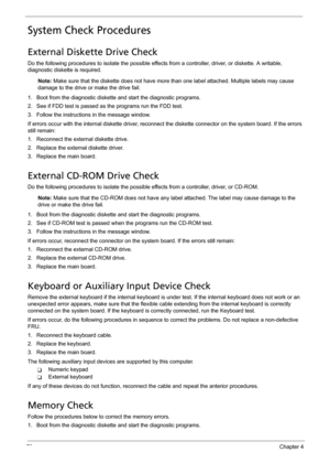 Page 8373Chapter 4
System Check Procedures
External Diskette Drive Check
Do the following procedures to isolate the possible effects from a controller, driver, or diskette. A writable, 
diagnostic diskette is required.
Note: Make sure that the diskette does not have more than one label attached. Multiple labels may cause 
damage to the drive or make the drive fail.
1. Boot from the diagnostic diskette and start the diagnostic programs.
2. See if FDD test is passed as the programs run the FDD test.
3. Follow the...