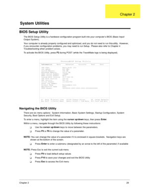 Page 37Chapter 229
BIOS Setup Utility
The BIOS Setup Utility is a hardware configuration program built into your computer’s BIOS (Basic Input/
Output System).
Your computer is already properly configured and optimized, and you do not need to run this utility.  However, 
if you encounter configuration problems, you may need to run Setup.  Please also refer to Chapter 4 
Troubleshooting when problem arises.
To activate the BIOS Utility, press F2
 during POST (while the TravelMate logo is being displayed)....