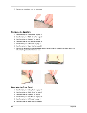 Page 7668Chapter 3
7.
Remove the microphone from the lower case.
Removing the Speakers
1.
See “Removing the Battery Pack” on page 51
2.
See “Removing the Middle Cover” on page 57
3.
See “Removing the Keyboard” on page 58
4.
See “Removing the LCD Module” on page 59
5.
See “Removing the LAN Board” on page 64
6.
See “Removing the Upper Case” on page 65
7.
Remove the two screws on the right speaker and one screw on the left speaker channel and detach the 
left and right speakers from the lower case.
Removing the...