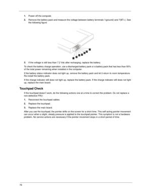 Page 8678
1.
Power off the computer. 
2.
Remove the battery pack and measure the voltage between battery terminals 1(ground) and 7(BT+). See 
the following figure
3.
If the voltage is still less than 7.2 Vdc after recharging, replace the battery. 
To check the battery charge operation, use a discharged battery pack or a battery pack that has less than 50% 
of the total power remaining when installed in the computer. 
If the battery status indicator does not light up, remove the battery pack and let it return to...