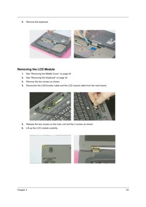 Page 61Chapter 353
5.Remove the keyboard.
Removing the LCD Module
1.See “Removing the Middle Cover” on page 52
2.See “Removing the Keyboard” on page 52
3.Remove the two screws as shown.
4.Disconnect the LED/inverter cable and the LCD coaxial cable from the main board.
5.Release the two screws on the main unit and the 4 screws as shown.
6.Lift up the LCD module carefully. 