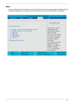 Page 53Chapter 247
Boot
This menu allows the user to decide the order of boot devices to load the operating system. Bootable devices 
includes the diskette drive in module bay, the onboard hard disk drive, and the CD-ROM in module bay.
Phoenix TrustedCore(tm) Setup Utility
    Information       Main       Security        Exit 
 
  
Item Specific Help 
Boot priority order:  
   
 
 
 Keys used to  view or 
configure devices :
Up and Down arrows
select a device.
 and  moves
the device up or down.
 and  specifies...