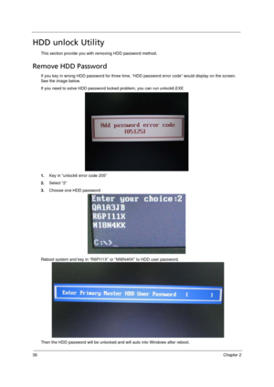 Page 4436Chapter 2
HDD unlock Utility
This section provide you with removing HDD password method.
Remove HDD Password
If you key in wrong HDD password for three time, “HDD password error code” would display on the screen. 
See the image below.
If you need to solve HDD password locked problem, you can run unlock6.EXE
1.Key in “unlock6 error code 205”
2.Select “2”
3.Choose one HDD password
Reboot system and key in “R6PI11X” or “MI8N4KK” to HDD user password.
Then the HDD password will be unlocked and will auto...
