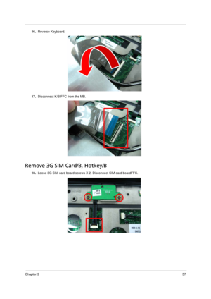 Page 65Chapter 357
16.Reverse Keyboard. 
17.Disconnect K/B FFC from the MB. 
Remove 3G SIM Card/B, Hotkey/B 
18.Loose 3G SIM card board screws X 2. Disconnect SIM card boardFFC. 