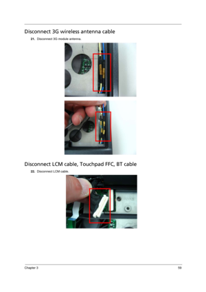 Page 67Chapter 359
Disconnect 3G wireless antenna cable
21.Disconnect 3G module antenna. 
Disconnect LCM cable, Touchpad FFC, BT cable  
22.Disconnect LCM cable.  