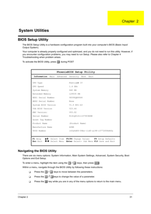 Page 41Chapter 231
BIOS Setup Utility
The BIOS Setup Utility is a hardware configuration program built into your computer’s BIOS (Basic Input/
Output System).
Your computer is already properly configured and optimized, and you do not need to run this utility. However, if 
you encounter configuration problems, you may need to run Setup. Please also refer to Chapter 4 
Troubleshooting when problem arises.
To activate the BIOS Utility, press 
m
mm m during POST 
Navigating the BIOS Utility
There are six menu...