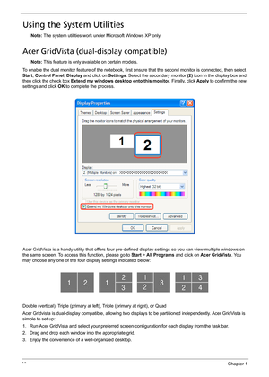 Page 4236Chapter 1
Using the System Utilities
Note: The system utilities work under Microsoft Windows XP only.
Acer GridVista (dual-display compatible)
Note: This feature is only available on certain models.
To enable the dual monitor feature of the notebook, first ensure that the second monitor is connected, then select 
Start, Control Panel, Display and click on Settings. Select the secondary monitor (2) icon in the display box and 
then click the check box Extend my windows desktop onto this monitor....