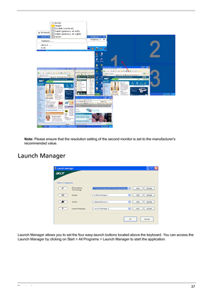 Page 43Chapter 137
Note: Please ensure that the resolution setting of the second monitor is set to the manufacturers 
recommended value.
Launch Manager
Launch Manager allows you to set the four easy-launch buttons located above the keyboard. You can access the 
Launch Manager by clicking on Start > All Programs > Launch Manager to start the application.
Note:
"Easy-launch buttons" on page 24
Start All Programs
Launch ManagerNote:
"Easy-launch buttons" on page 24
Start All Programs
Launch Manager 