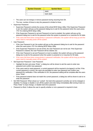 Page 6357Chapter 2
•The users can not change or remove password during resuming from S4.
•The max. number of times to retry the password is limited to three.
•Supervisor Password:
•Supervisor Password controls the access of the whole BIOS Setup Utility. If the Supervisor Password 
is set, the system will pop up the password dialog box to ask for the password when the users press 
 for entering BIOS Setup Utility.
•If the Supervisor Password is set and Password on boot is enabled, the system will pop up the...
