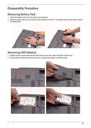 Page 68Chapter 362
Disassembly Procedure
Removing Battery Pack
1. Unlock the battery lock to the end as the arrow indicates.
2. Slide the battery latch to the end as the arrow indicates and hold it. The battery pack will pop up then remove 
the battery pack.
Removing HDD Module
1. Release the two screws fastening the HDD module cover then detach the HDD module cover.
2. Pull the HDD module backwards as the arrow indicates then detach the HDD module. 