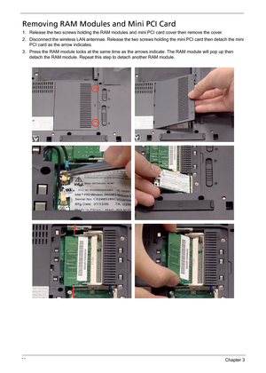 Page 6963Chapter 3
Removing RAM Modules and Mini PCI Card
1. Release the two screws holding the RAM modules and mini PCI card cover then remove the cover.
2. Disconnect the wireless LAN antennae. Release the two screws holding the mini PCI card then detach the mini 
PCI card as the arrow indicates.
3. Press the RAM module locks at the same time as the arrows indicate. The RAM module will pop up then 
detach the RAM module. Repeat this step to detach another RAM module. 