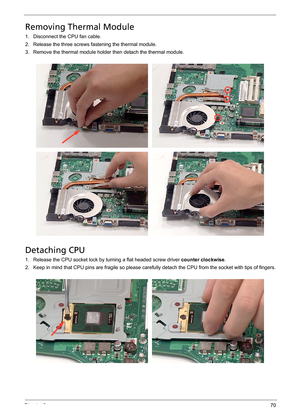 Page 76Chapter 370
Removing Thermal Module
1. Disconnect the CPU fan cable.
2. Release the three screws fastening the thermal module.
3. Remove the thermal module holder then detach the thermal module.
Detaching CPU
1. Release the CPU socket lock by turning a flat headed screw driver counter clockwise.
2. Keep in mind that CPU pins are fragile so please carefully detach the CPU from the socket with tips of fingers. 