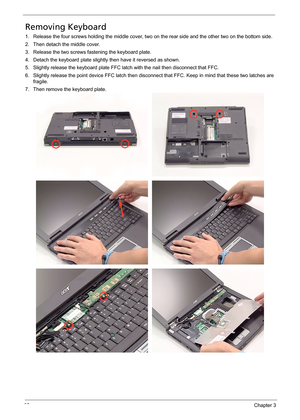 Page 7165Chapter 3
Removing Keyboard
1. Release the four screws holding the middle cover, two on the rear side and the other two on the bottom side.
2. Then detach the middle cover.
3. Release the two screws fastening the keyboard plate.
4. Detach the keyboard plate slightly then have it reversed as shown.
5. Slightly release the keyboard plate FFC latch with the nail then disconnect that FFC.
6. Slightly release the point device FFC latch then disconnect that FFC. Keep in mind that these two latches are...