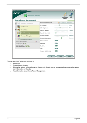 Page 3626Chapter 1
You can also click “Advanced Settings” to:
qSet alarms.
qRe-load factory defaults.
qSelect what actions will be taken when the cover is closed, and set passwords for accessing the system 
after Hibernation or Standby.
qView information about Acer ePower Management. 