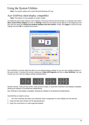 Page 43Chapter 133
Using the System Utilities
Note: The system utilities work under Microsoft Windows XP only.
Acer GridVista (dual-display compatible)
Note: This feature is only available on certain models.
To enable the dual monitor feature of the notebook, first ensure that the second monitor is connected, then select 
Start, Control Panel, Display and click on Settings. Select the secondary monitor (2) icon in the display box and 
then click the check box Extend my windows desktop onto this monitor....