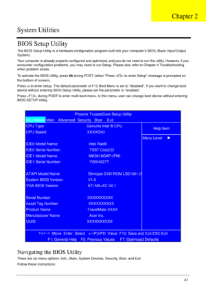 Page 57Chapter 247
BIOS Setup Utility
The BIOS Setup Utility is a hardware configuration program built into your computer’s BIOS (Basic Input/Output 
System).
Your computer is already properly configured and optimized, and you do not need to run this utility. However, if you 
encounter configuration problems, you may need to run Setup. Please also refer to Chapter 4 Troubleshooting 
when problem arises.
To activate the BIOS Utility, press 
m during POST (when “Press  to enter Setup” message is prompted on 
the...