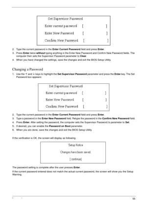 Page 65Chapter 255
2. Type the current password in the Enter Current Password field and press Enter.
3. Press Enter twice without typing anything in the Enter New Password and Confirm New Password fields. The 
computer then sets the Supervisor Password parameter to Clear.
4. When you have changed the settings, save the changes and exit the BIOS Setup Utility.
Changing a Password
1. Use the µ and ¶ keys to highlight the Set Supervisor Password parameter and press the Enter key. The Set 
Password box appears:
2....