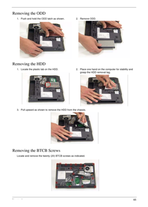 Page 75Chapter 365
Removing the ODD
Removing the HDD
Removing the BTCB Screws
1. Push and hold the ODD latch as shown. 2. Remove ODD.
1. Locate the plastic tab on the HDD. 2. Place one hand on the computer for stability and 
grasp the HDD removal tag.
3. Pull upward as shown to remove the HDD from the chassis.
Locate and remove the twenty (20) BTCB screws as indicated. 