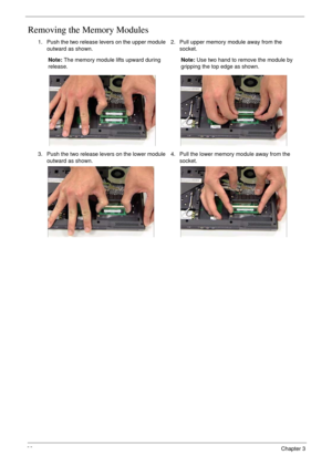 Page 7666Chapter 3
Removing the Memory Modules
1. Push the two release levers on the upper module 
outward as shown. 
Note: The memory module lifts upward during 
release.2. Pull upper memory module away from the 
socket.
Note: Use two hand to remove the module by 
gripping the top edge as shown.
3. Push the two release levers on the lower module 
outward as shown.4. Pull the lower memory module away from the 
socket. 