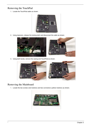 Page 8474Chapter 3
Removing the TouchPad
Removing the Mainboard
1. Locate the TouchPad cable as shown.
2. Using tweezers, release the locking latch and disconnect the cable as shown.
3. Using both hands, remove the casing and TouchPad as shown.
1. Locate the two screws (red markers) and two connectors (yellow markers) as shown. 