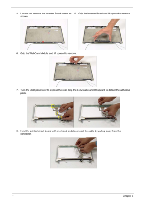 Page 9080Chapter 3
4. Locate and remove the Inverter Board screw as 
shown.5. Grip the Inverter Board and lift upward to remove.
6. Grip the WebCam Module and lift upward to remove.
7. Turn the LCD panel over to expose the rear. Grip the LCM cable and lift upward to detach the adhesive 
pads.
8. Hold the printed circuit board with one hand and disconnect the cable by pulling away from the 
connector. 