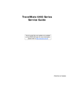 Page 1TravelMate 6493 Series
Service Guide
    
                                                                                                                                     PRINTED IN TAIWAN Service guide files and updates are available
on the ACER/CSD web; for more information, 
please refer to http://csd.acer.com.tw 