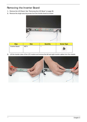 Page 10898Chapter 3
Removing the Inverter Board
1.Remove the LCD Bezel. See “Removing the LCD Bezel” on page 96.
2.Remove the single securing screw from the Inverter board as shown.
3. Lift the Inverter clear of the LCD module and remove the left and right inverter cables from the module.
StepSizeQuantityScrew Type
Inverter Board M2*3 1 