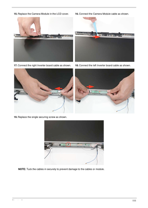 Page 121Chapter 3111
15.Replace the Camera Module in the LCD cover.16.Connect the Camera Module cable as shown.
17.Connect the right Inverter board cable as shown.18.Connect the left Inverter board cable as shown.
19.Replace the single securing screw as shown.
NOTE: Tuck the cables in securely to prevent damage to the cables or module. 