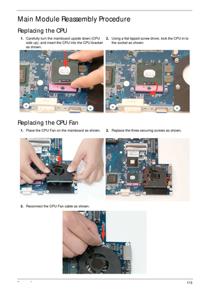 Page 123Chapter 311 3
Main Module Reassembly Procedure
Replacing the CPU
Replacing the CPU Fan
1.Carefully turn the mainboard upside down (CPU 
side up), and insert the CPU into the CPU bracket 
as shown.2.Using a flat-tipped screw driver, lock the CPU in to 
the socket as shown.
1.Place the CPU Fan on the mainboard as shown.2.Replace the three securing screws as shown.
3.Reconnect the CPU Fan cable as shown. 