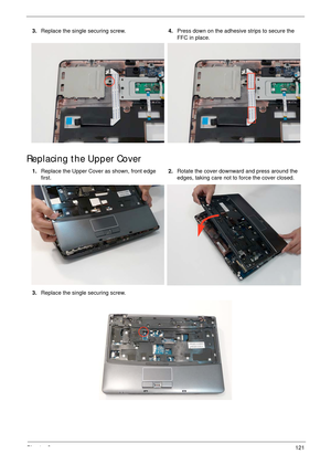 Page 131Chapter 3121
Replacing the Upper Cover
3.Replace the single securing screw.4.Press down on the adhesive strips to secure the 
FFC in place.
1.Replace the Upper Cover as shown, front edge 
first.2.Rotate the cover downward and press around the 
edges, taking care not to force the cover closed.
3.Replace the single securing screw. 