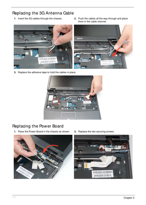 Page 136126Chapter 3
Replacing the 3G Antenna Cable
Replacing the Power Board
1.Insert the 3G cables through the chassis.2.Push the cables all the way through and place 
them in the cable channel.
3.Replace the adhesive tape to hold the cables in place.
1.Place the Power Board in the chassis as shown.2.Replace the two securing screws. 