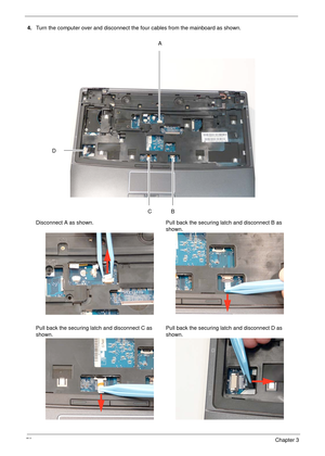 Page 8878Chapter 3
4.Turn the computer over and disconnect the four cables from the mainboard as shown.
Disconnect A as shown.
 Pull back the securing latch and disconnect B as 
shown.
Pull back the securing latch and disconnect C as 
shown.Pull back the securing latch and disconnect D as 
shown.
A
C
D
B 