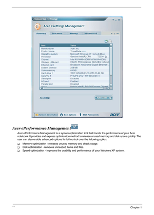 Page 4034Chapter 1
Acer ePerformance Management
Acer ePerformance Management is a system optimization tool that boosts the performance of your Acer 
notebook. It provides and express optimization method to release unused memory and disk space quickly. The 
user can also enable advanced options for full control over the following option: 
TMemory optimization - releases unused memory and check usage.
TDisk optimization - removes unneeded items and files.
TSpeed optimization - improves the usability and...