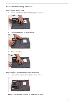 Page 71
Chapter 361
Main Unit Disassembly Procedure
Removing the Battery Pack
1.Turn the computer over. Release the battery lock as shown.
2. Push the release latch, the battery pops up.
3. Remove the battery.
Removing the Cover Securing Screws and Covers
1.Locate and loosen the seventeen (17) screws as shown.
NOTE: It is not necessary to remove the screws from the cover. 